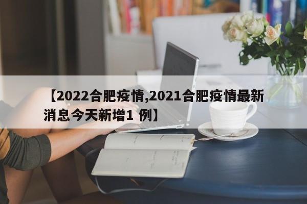 【2022合肥疫情,2021合肥疫情最新消息今天新增1 例】