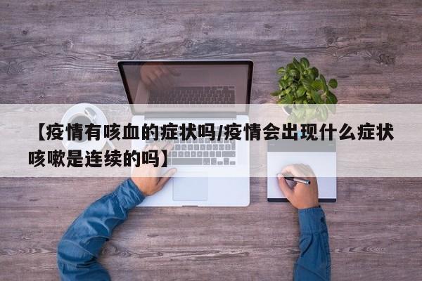 【疫情有咳血的症状吗/疫情会出现什么症状咳嗽是连续的吗】