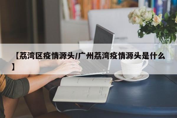 【荔湾区疫情源头/广州荔湾疫情源头是什么】