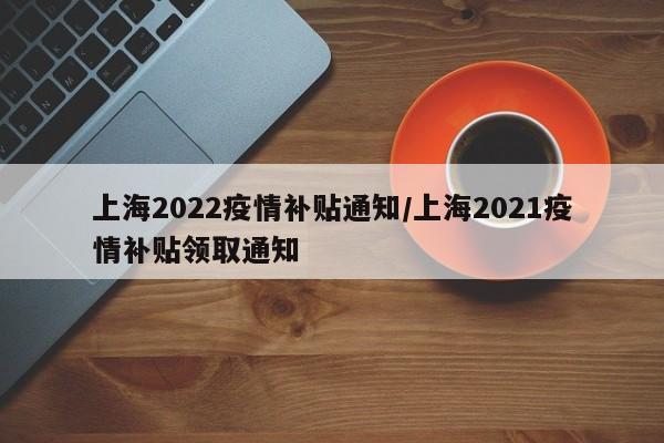 上海2022疫情补贴通知/上海2021疫情补贴领取通知