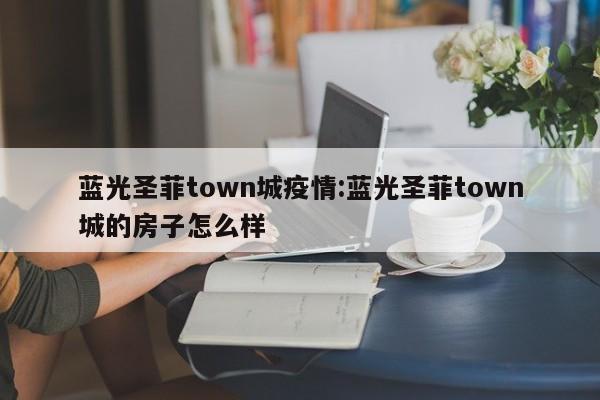 蓝光圣菲town城疫情:蓝光圣菲town城的房子怎么样