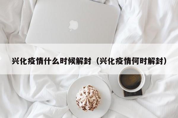 兴化疫情什么时候解封（兴化疫情何时解封）