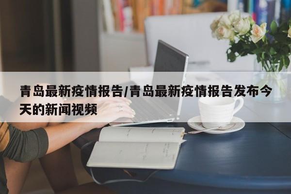 青岛最新疫情报告/青岛最新疫情报告发布今天的新闻视频