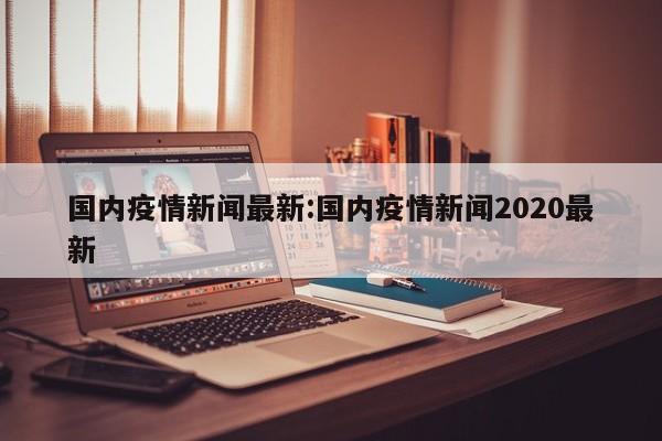 国内疫情新闻最新:国内疫情新闻2020最新