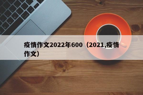 疫情作文2022年600（2021,疫情作文）