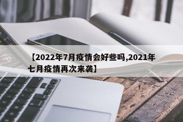 【2022年7月疫情会好些吗,2021年七月疫情再次来袭】