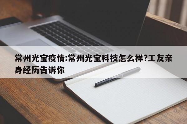 常州光宝疫情:常州光宝科技怎么样?工友亲身经历告诉你