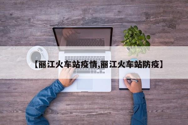 【丽江火车站疫情,丽江火车站防疫】