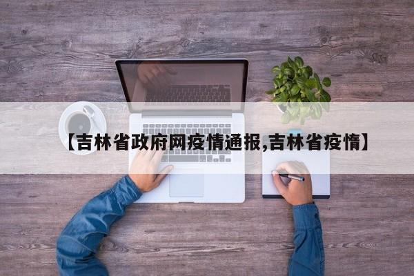 【吉林省政府网疫情通报,吉林省疫惰】