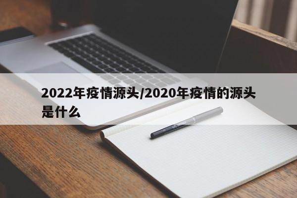 2022年疫情源头/2020年疫情的源头是什么