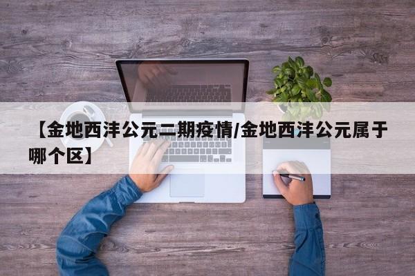 【金地西沣公元二期疫情/金地西沣公元属于哪个区】