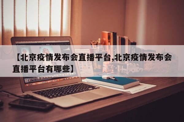 【北京疫情发布会直播平台,北京疫情发布会直播平台有哪些】