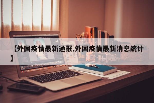 【外国疫情最新通报,外国疫情最新消息统计】