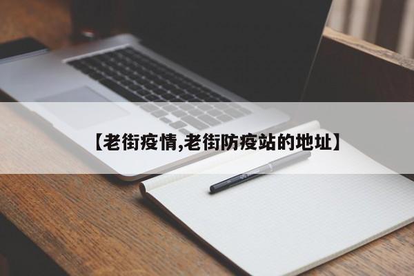 【老街疫情,老街防疫站的地址】