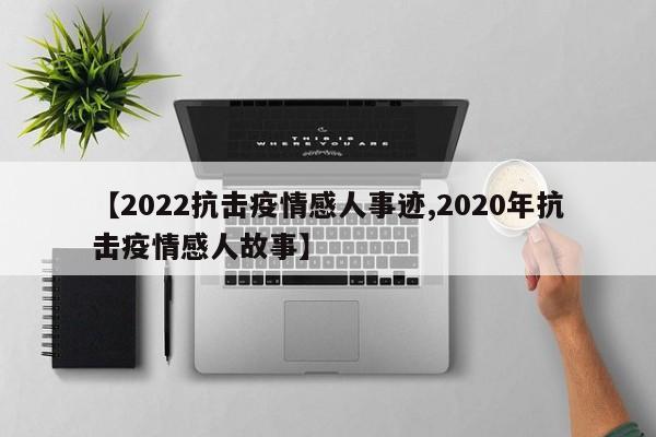 【2022抗击疫情感人事迹,2020年抗击疫情感人故事】
