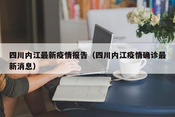四川内江最新疫情报告（四川内江疫情确诊最新消息）