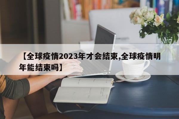 【全球疫情2023年才会结束,全球疫情明年能结束吗】