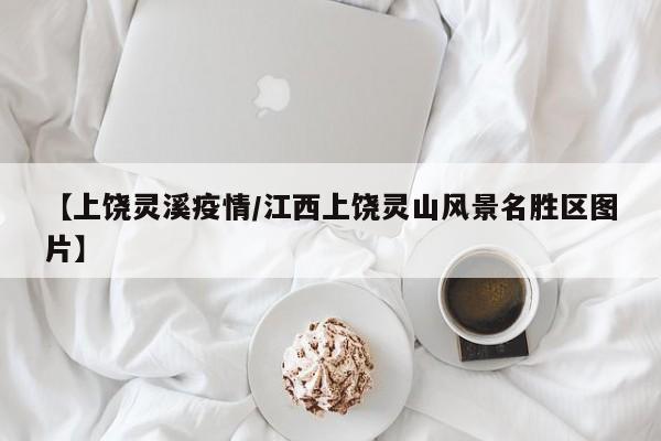 【上饶灵溪疫情/江西上饶灵山风景名胜区图片】