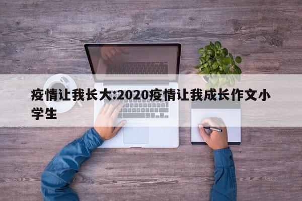 疫情让我长大:2020疫情让我成长作文小学生