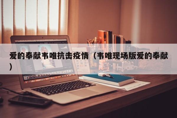 爱的奉献韦唯抗击疫情（韦唯现场版爱的奉献）