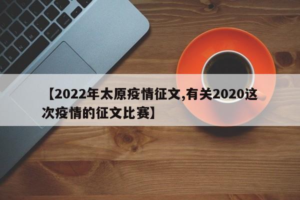 【2022年太原疫情征文,有关2020这次疫情的征文比赛】