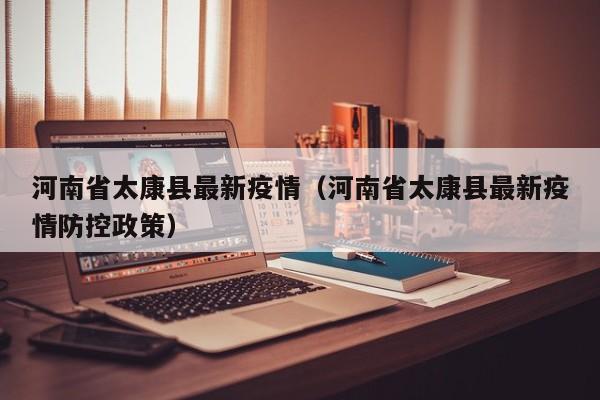 河南省太康县最新疫情（河南省太康县最新疫情防控政策）