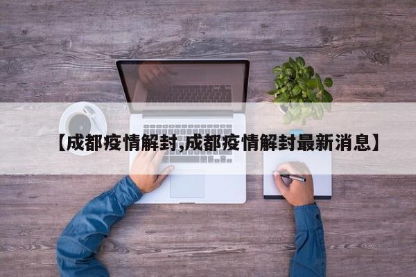 【成都疫情解封,成都疫情解封最新消息】