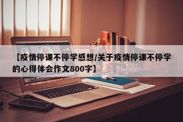 【疫情停课不停学感想/关于疫情停课不停学的心得体会作文800字】