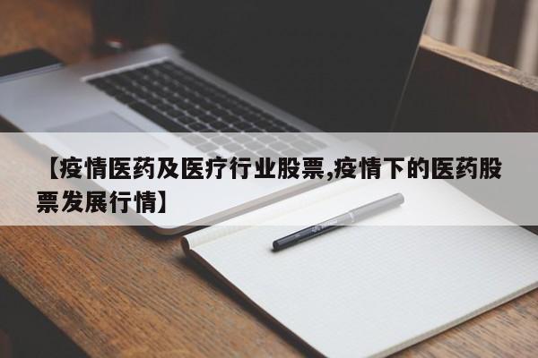 【疫情医药及医疗行业股票,疫情下的医药股票发展行情】