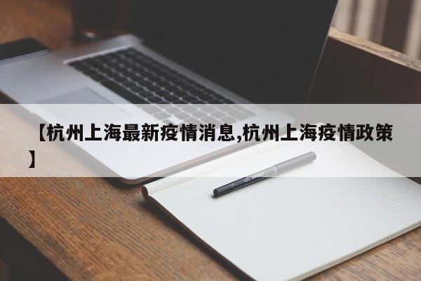 【杭州上海最新疫情消息,杭州上海疫情政策】