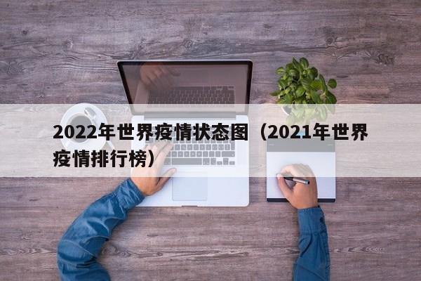 2022年世界疫情状态图（2021年世界疫情排行榜）