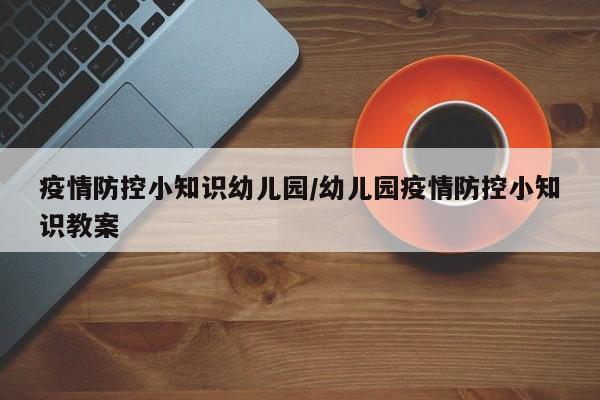 疫情防控小知识幼儿园/幼儿园疫情防控小知识教案