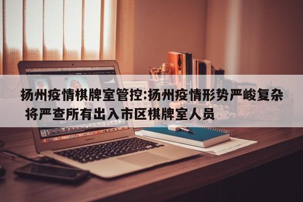 扬州疫情棋牌室管控:扬州疫情形势严峻复杂 将严查所有出入市区棋牌室人员