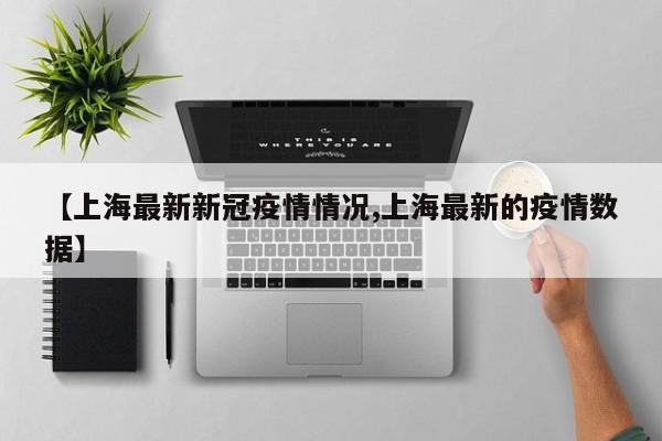 【上海最新新冠疫情情况,上海最新的疫情数据】