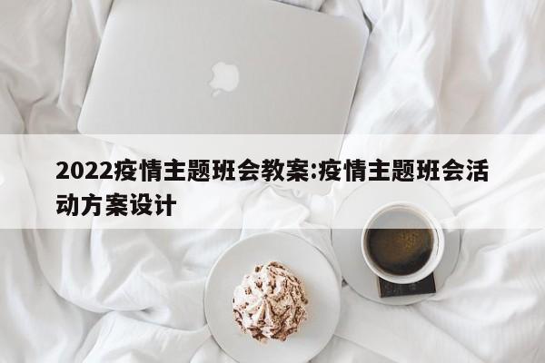 2022疫情主题班会教案:疫情主题班会活动方案设计