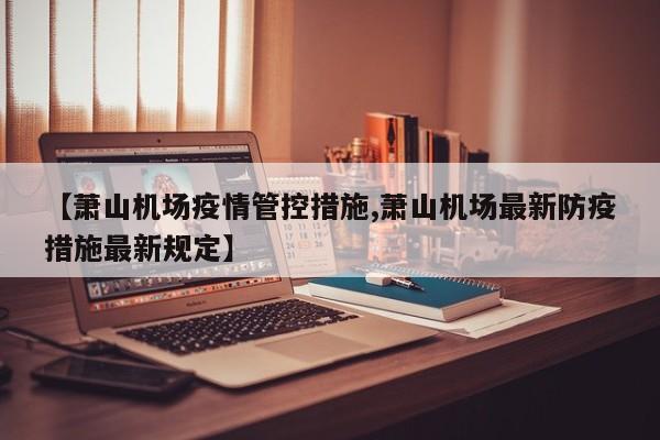 【萧山机场疫情管控措施,萧山机场最新防疫措施最新规定】