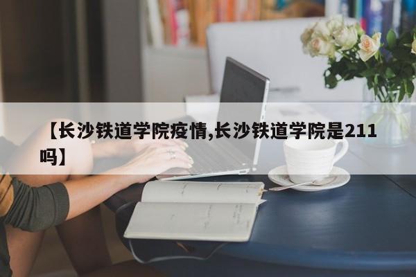 【长沙铁道学院疫情,长沙铁道学院是211吗】