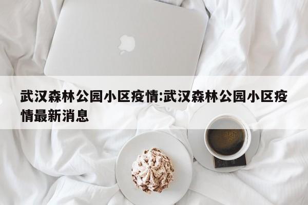 武汉森林公园小区疫情:武汉森林公园小区疫情最新消息