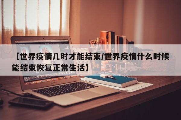 【世界疫情几时才能结束/世界疫情什么时候能结束恢复正常生活】