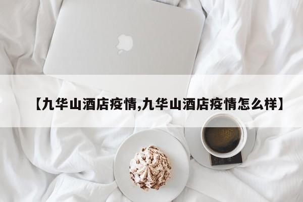 【九华山酒店疫情,九华山酒店疫情怎么样】