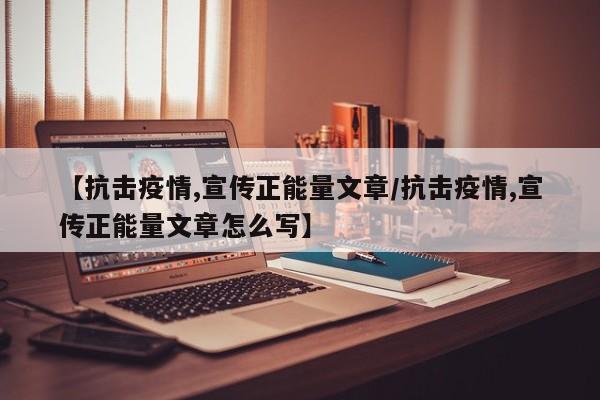 【抗击疫情,宣传正能量文章/抗击疫情,宣传正能量文章怎么写】