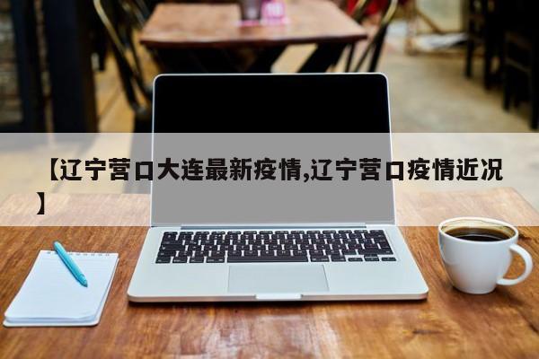 【辽宁营口大连最新疫情,辽宁营口疫情近况】