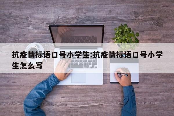 抗疫情标语口号小学生:抗疫情标语口号小学生怎么写