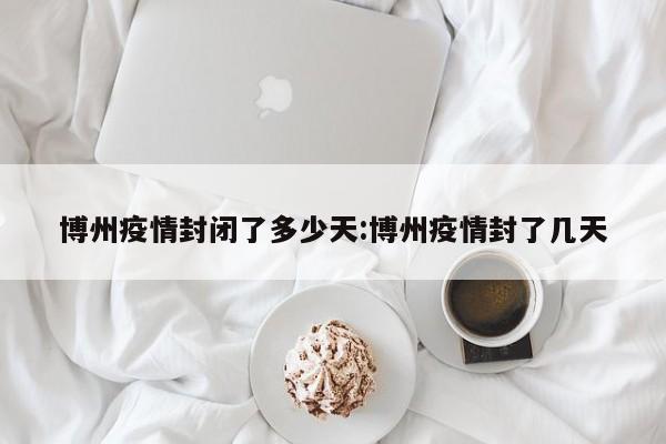 博州疫情封闭了多少天:博州疫情封了几天