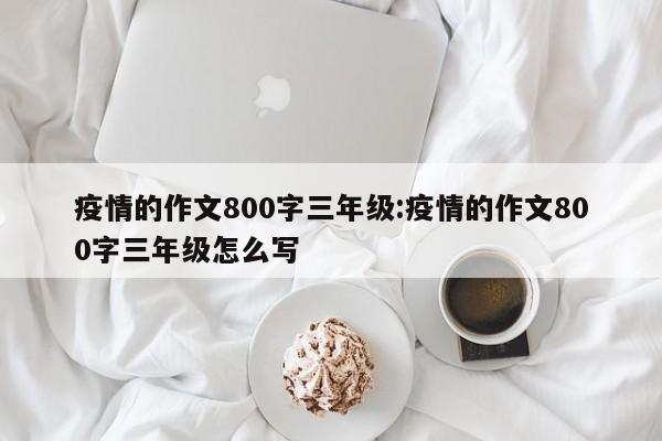 疫情的作文800字三年级:疫情的作文800字三年级怎么写