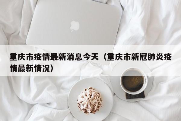 重庆市疫情最新消息今天（重庆市新冠肺炎疫情最新情况）