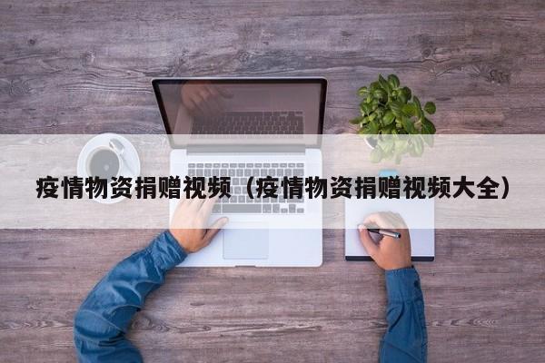 疫情物资捐赠视频（疫情物资捐赠视频大全）