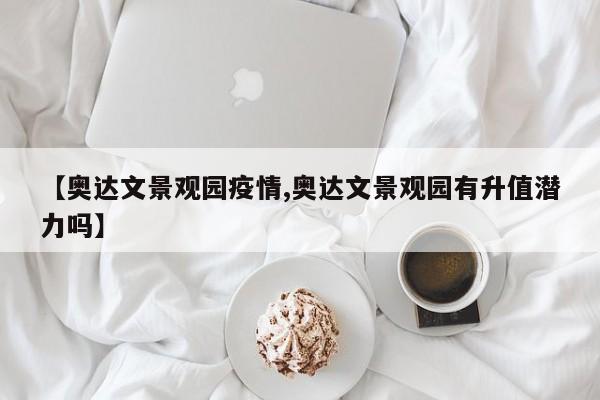 【奥达文景观园疫情,奥达文景观园有升值潜力吗】