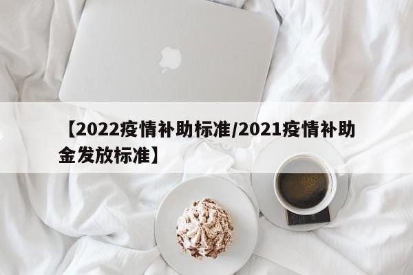 【2022疫情补助标准/2021疫情补助金发放标准】