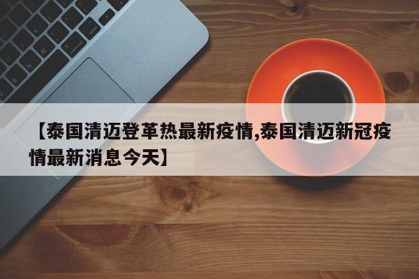 【泰国清迈登革热最新疫情,泰国清迈新冠疫情最新消息今天】